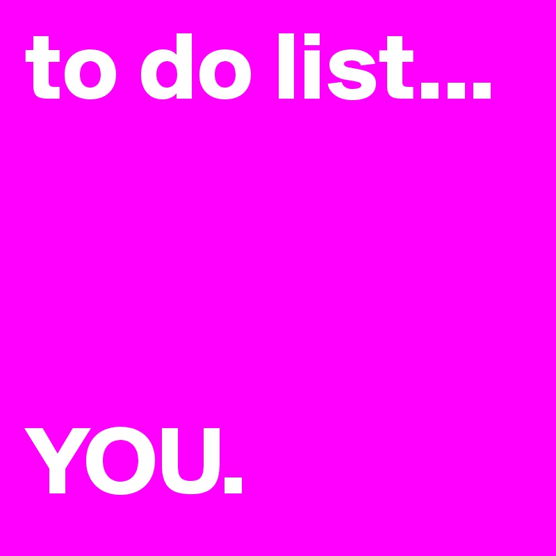 to do list...



YOU.