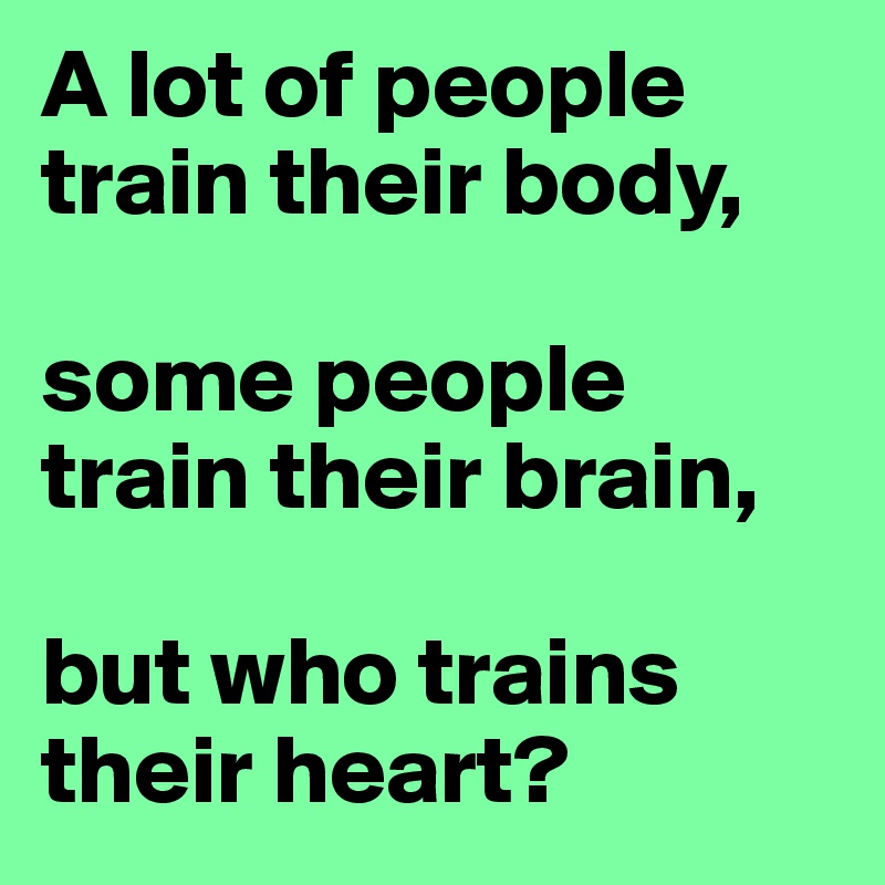 A lot of people train their body,

some people train their brain,

but who trains their heart?