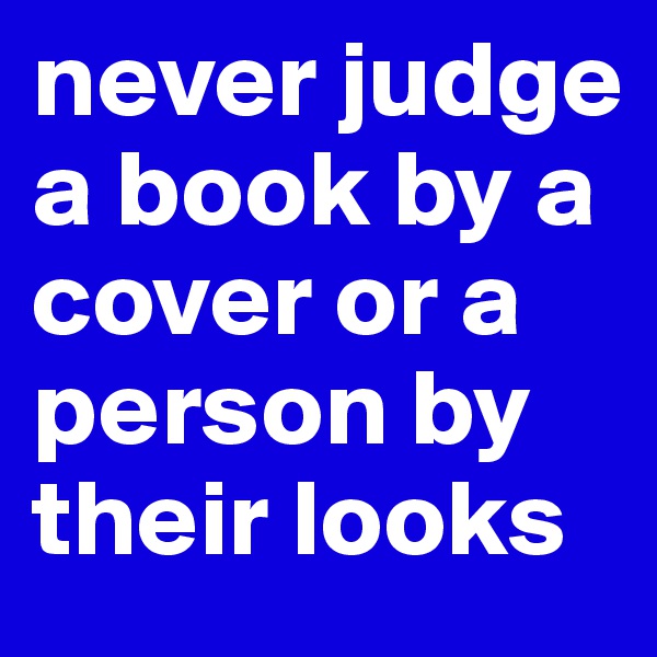never judge a book by a cover or a person by their looks 
