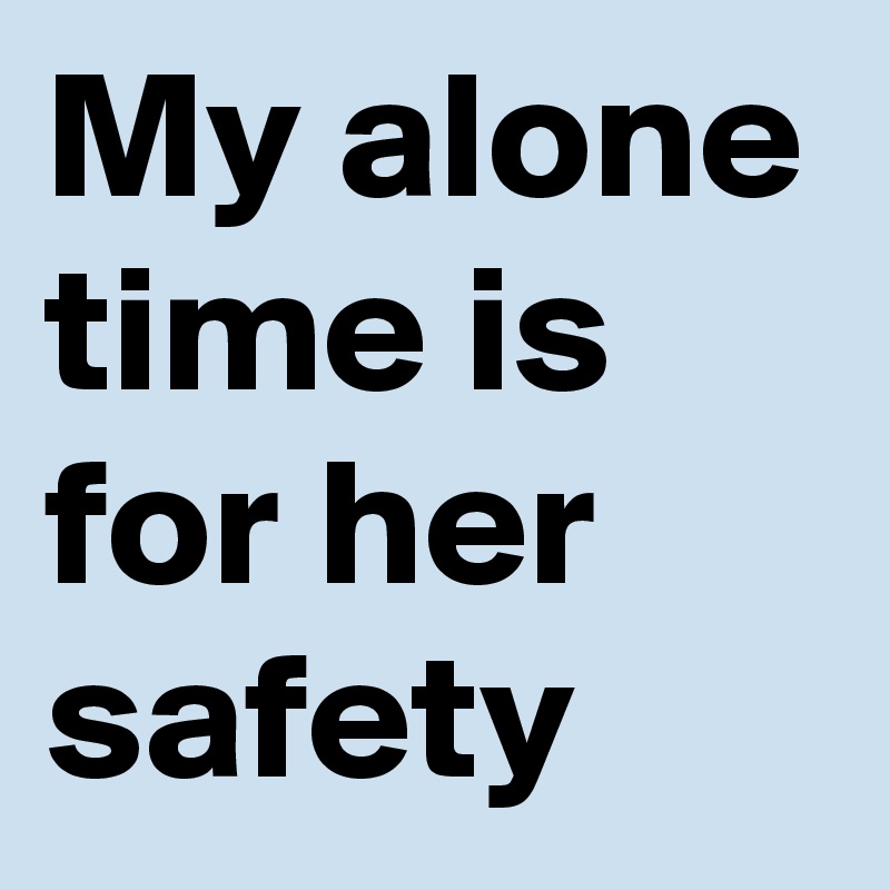 My alone time is for her safety