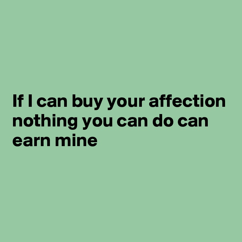 



If I can buy your affection nothing you can do can earn mine



