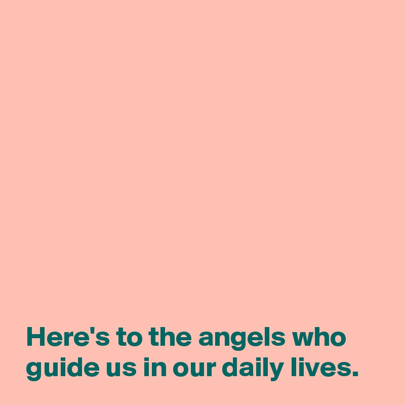 









 Here's to the angels who 
 guide us in our daily lives.
