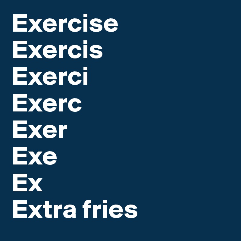 Exercise
Exercis
Exerci
Exerc
Exer
Exe
Ex
Extra fries