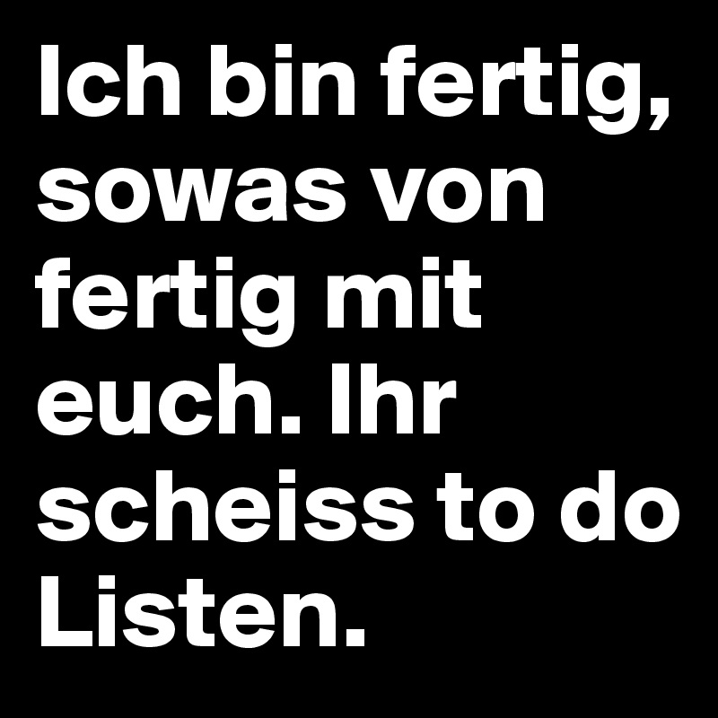 Ich bin fertig, sowas von fertig mit  euch. Ihr scheiss to do Listen.