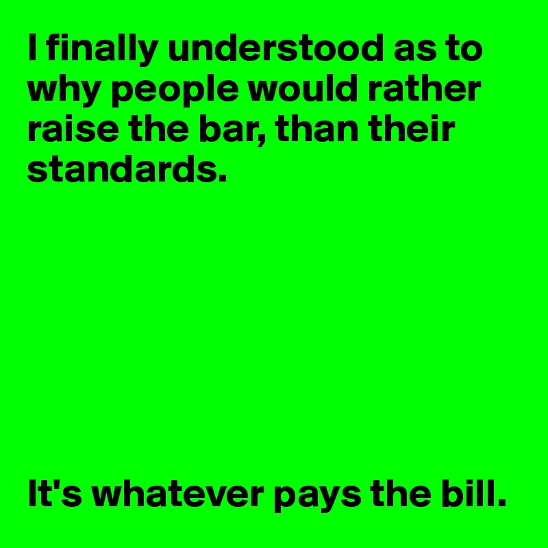 I finally understood as to why people would rather raise the bar, than their standards. 







It's whatever pays the bill.