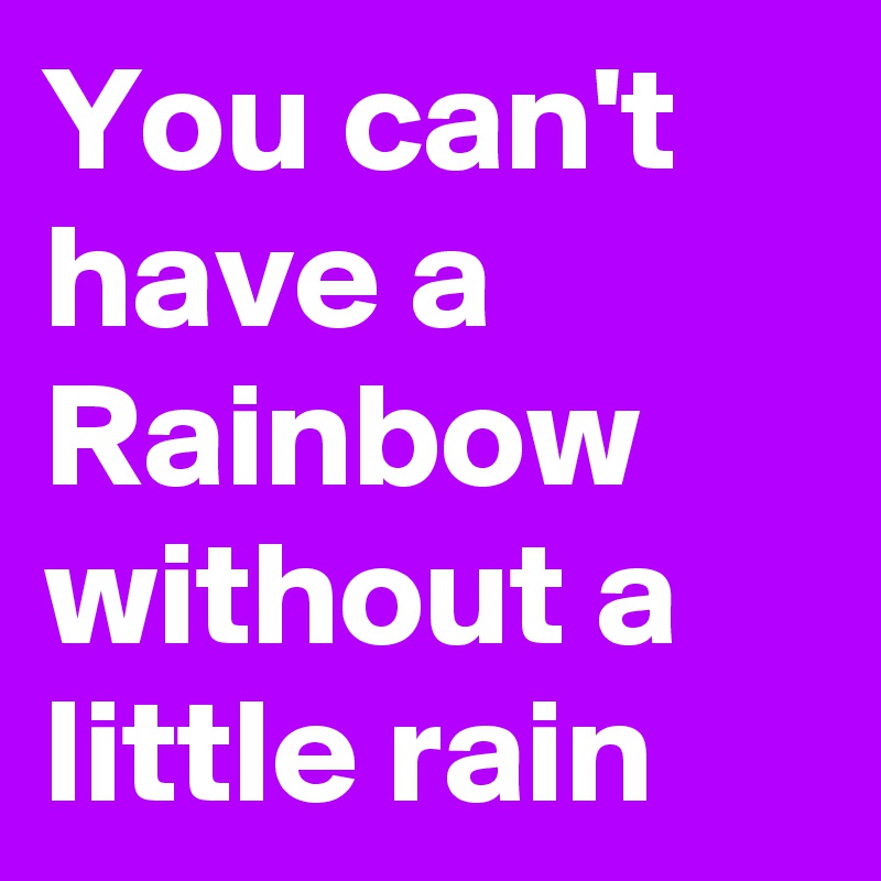 You can't have a Rainbow without a little rain