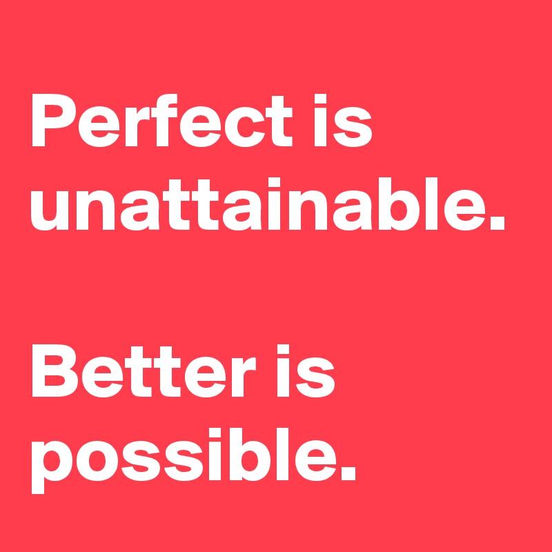 Perfect is unattainable.

Better is possible.