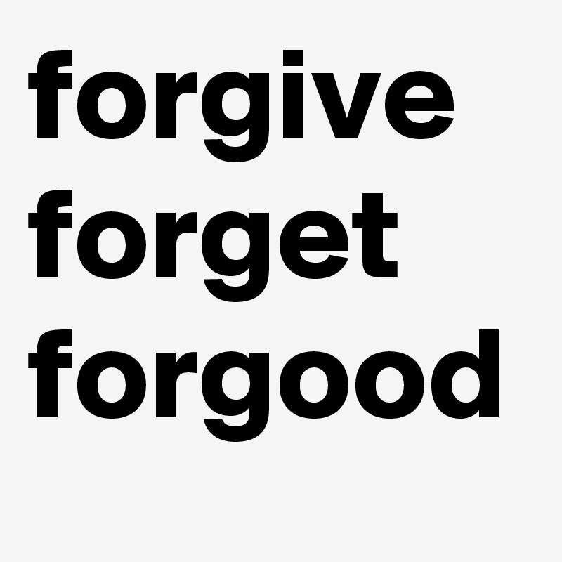 forgive
forget 
forgood