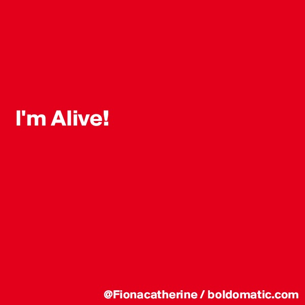 



I'm Alive!






