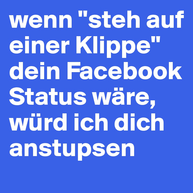 wenn "steh auf einer Klippe" dein Facebook Status wäre, würd ich dich anstupsen