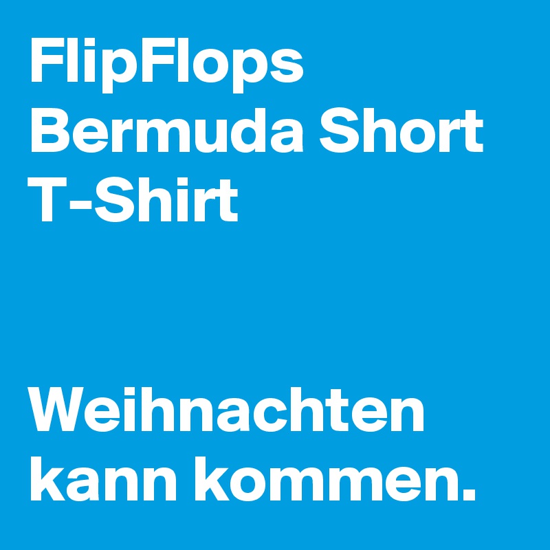 FlipFlops
Bermuda Short
T-Shirt


Weihnachten kann kommen. 