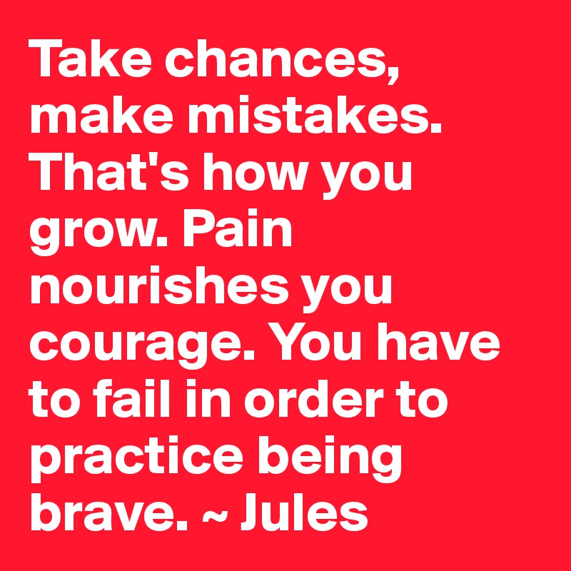 Take chances, make mistakes. That's how you grow. Pain nourishes you courage. You have to fail in order to practice being brave. ~ Jules