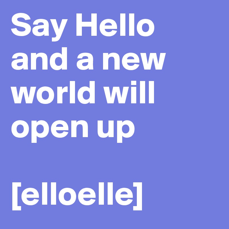 Say Hello and a new world will open up

[elloelle]