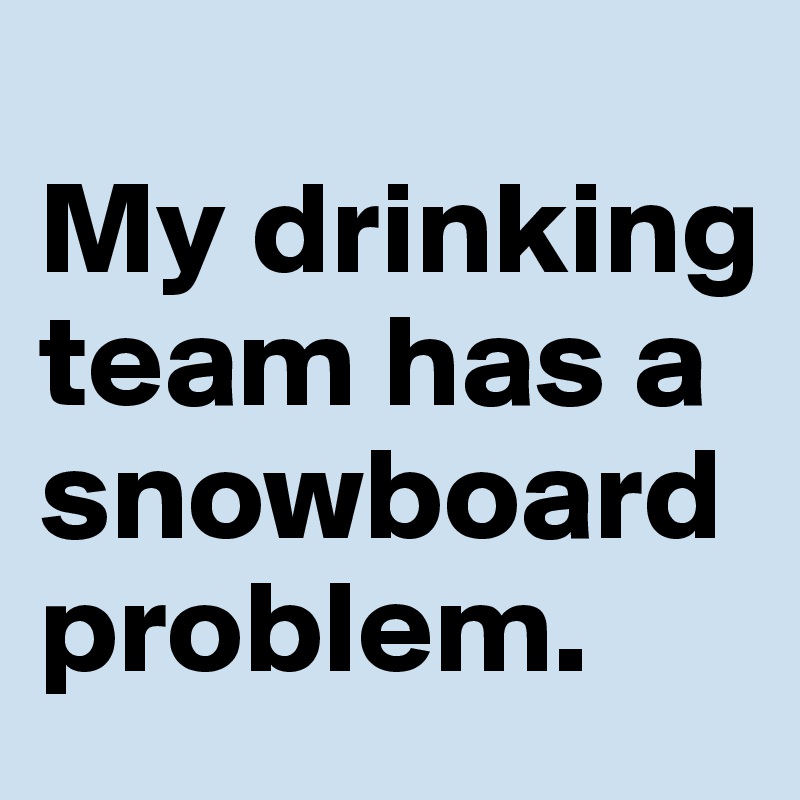 
My drinking team has a snowboard problem.