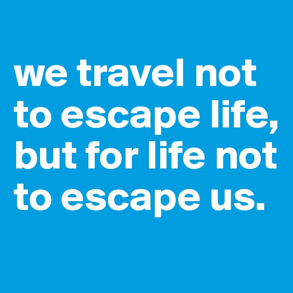 
we travel not to escape life, but for life not to escape us. 
