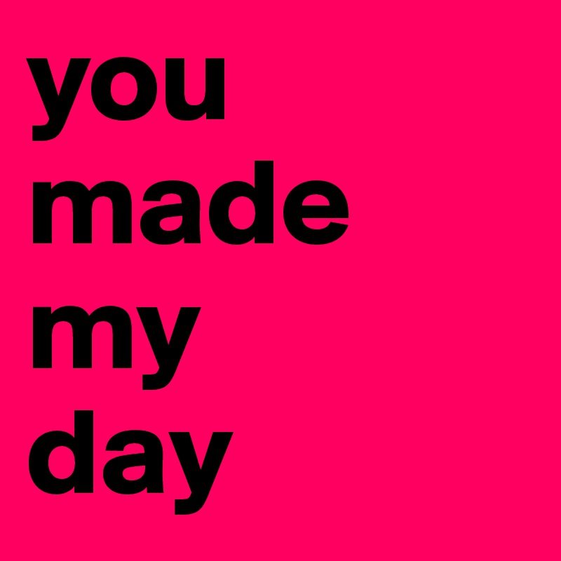you
made
my
day