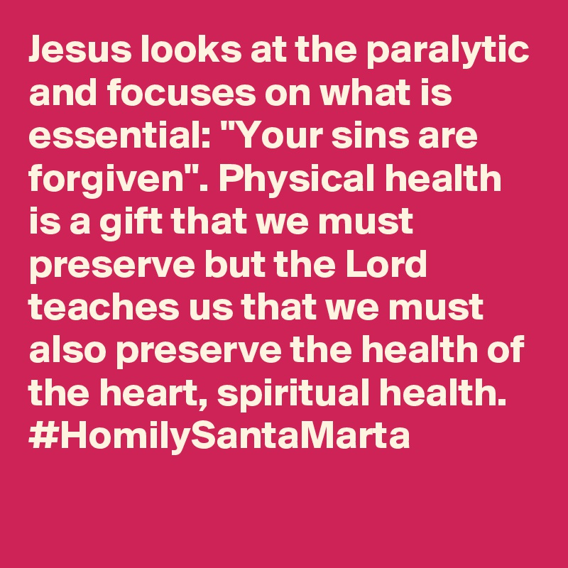 Jesus looks at the paralytic and focuses on what is essential: "Your sins are forgiven". Physical health is a gift that we must preserve but the Lord teaches us that we must also preserve the health of the heart, spiritual health. #HomilySantaMarta