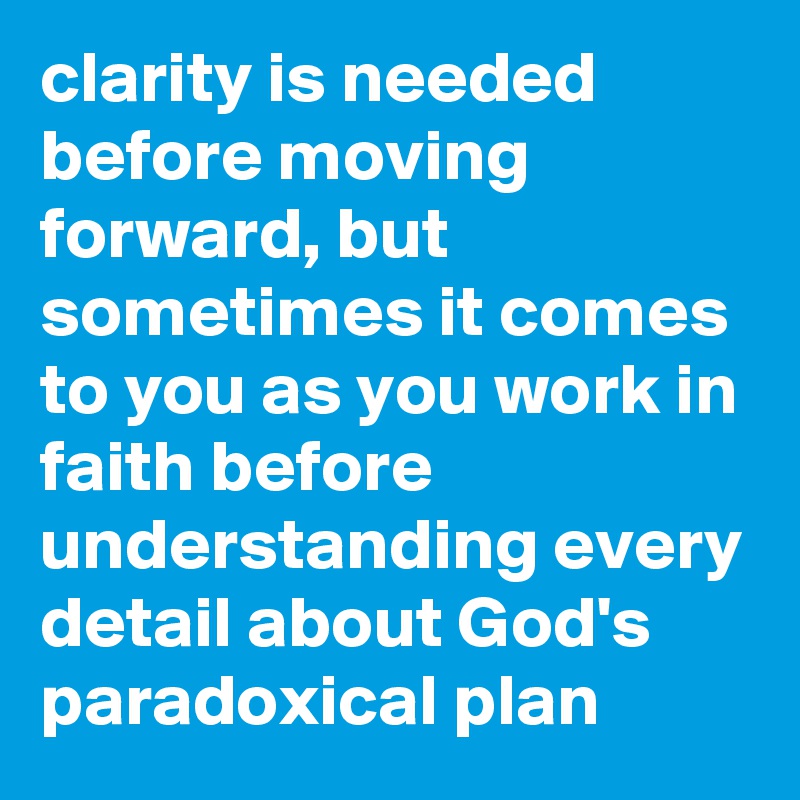 clarity is needed before moving forward, but sometimes it comes to you as you work in faith before understanding every detail about God's paradoxical plan