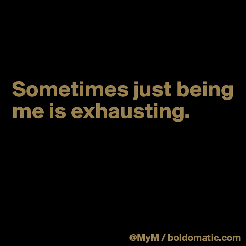


Sometimes just being me is exhausting.



