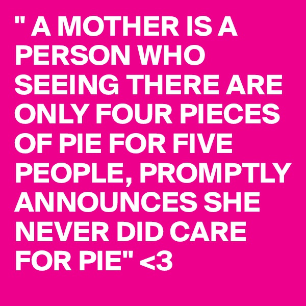 " A MOTHER IS A PERSON WHO SEEING THERE ARE ONLY FOUR PIECES OF PIE FOR FIVE PEOPLE, PROMPTLY ANNOUNCES SHE NEVER DID CARE FOR PIE" <3