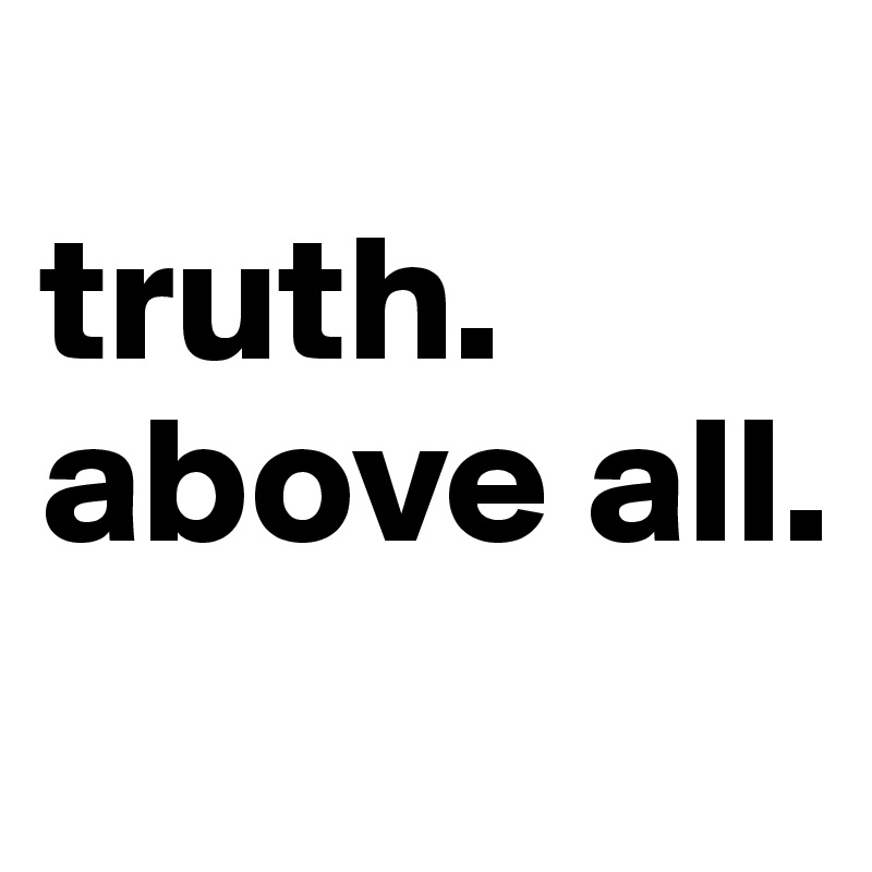 
truth.
above all.
