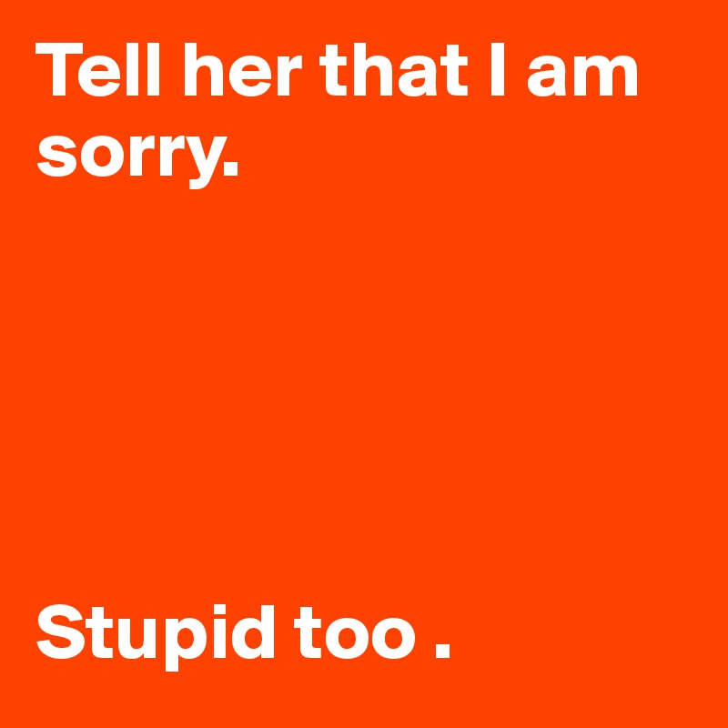 Tell her that I am sorry. 





Stupid too .