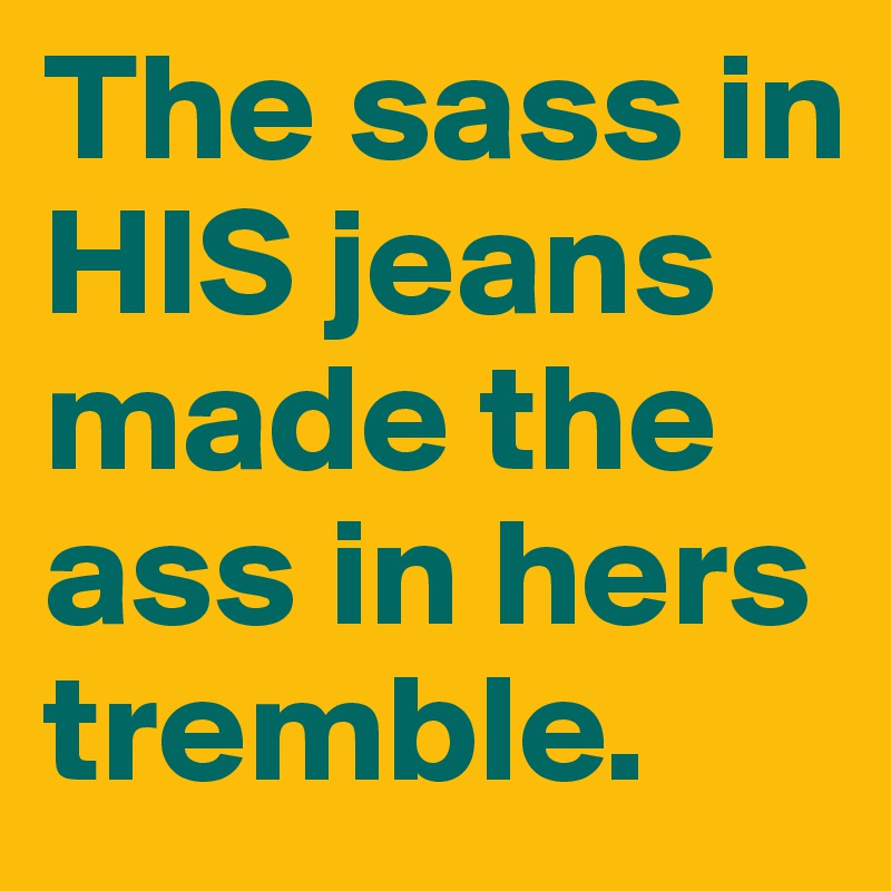 The sass in HIS jeans made the ass in hers tremble.