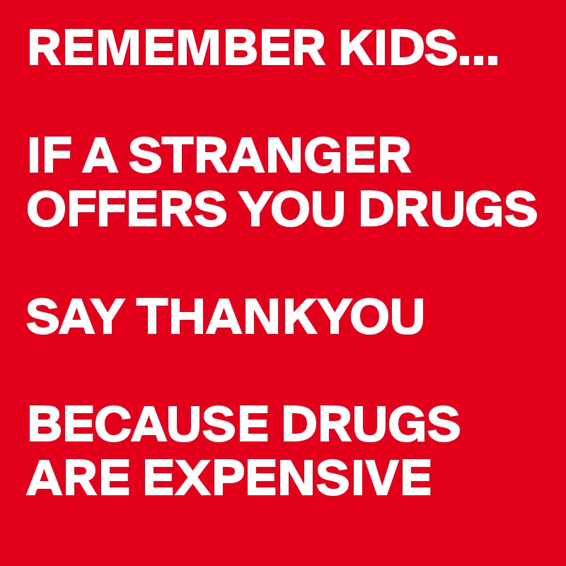 REMEMBER KIDS...

IF A STRANGER OFFERS YOU DRUGS

SAY THANKYOU 

BECAUSE DRUGS ARE EXPENSIVE
