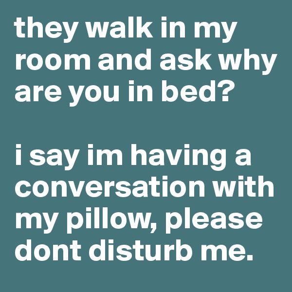they walk in my room and ask why are you in bed? 

i say im having a conversation with my pillow, please dont disturb me.