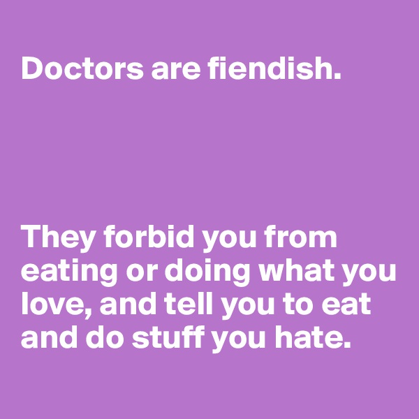 
Doctors are fiendish.




They forbid you from eating or doing what you love, and tell you to eat and do stuff you hate.