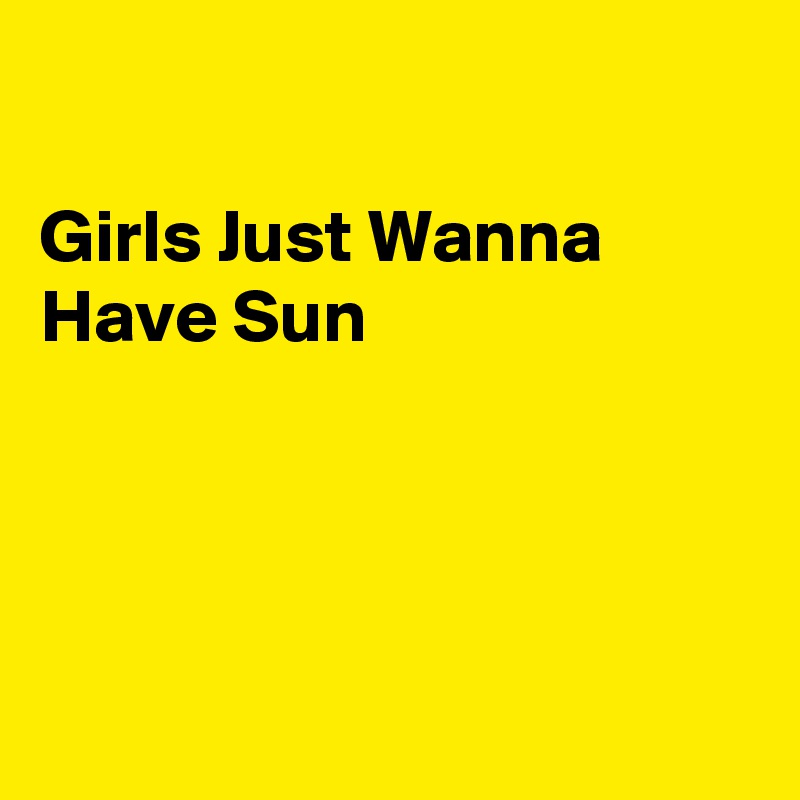 

Girls Just Wanna Have Sun




