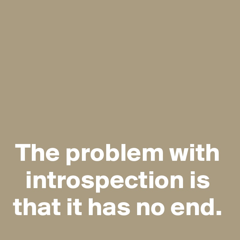 The problem with introspection is that it has no end