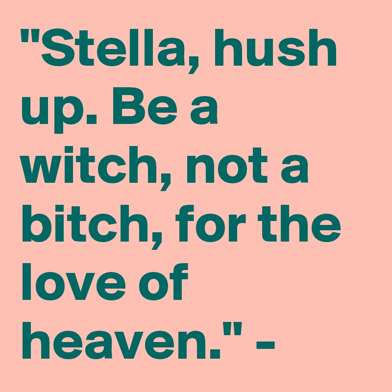 "Stella, hush up. Be a witch, not a bitch, for the love of heaven." - 