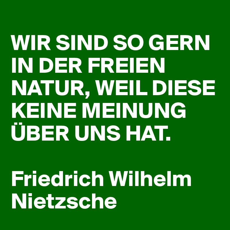 
WIR SIND SO GERN IN DER FREIEN NATUR, WEIL DIESE KEINE MEINUNG ÜBER UNS HAT. 

Friedrich Wilhelm Nietzsche