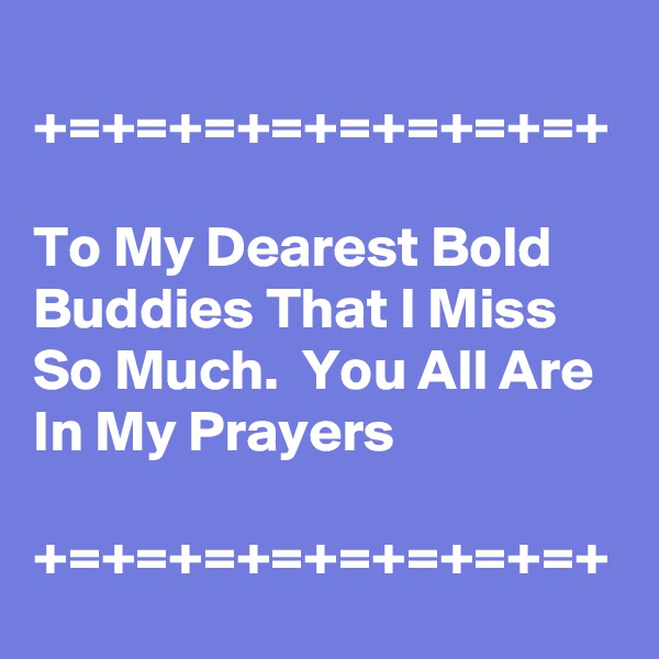
+=+=+=+=+=+=+=+=+

To My Dearest Bold Buddies That I Miss So Much.  You All Are In My Prayers

+=+=+=+=+=+=+=+=+