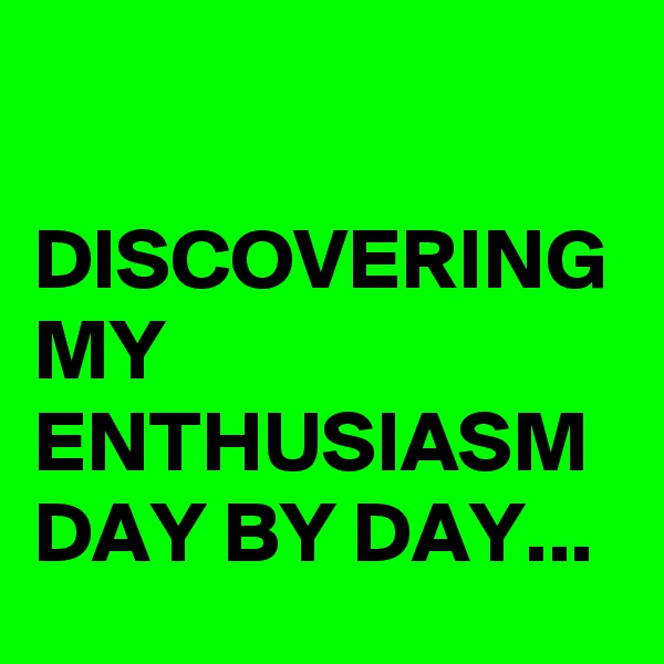 

DISCOVERING MY ENTHUSIASM DAY BY DAY...