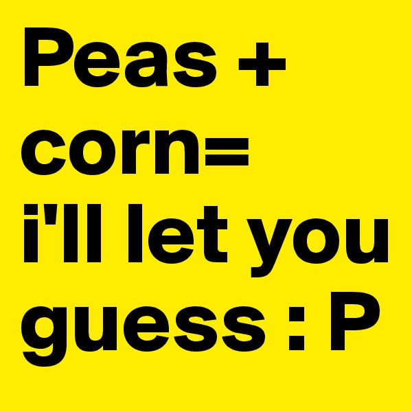Peas + corn= 
i'll let you guess : P