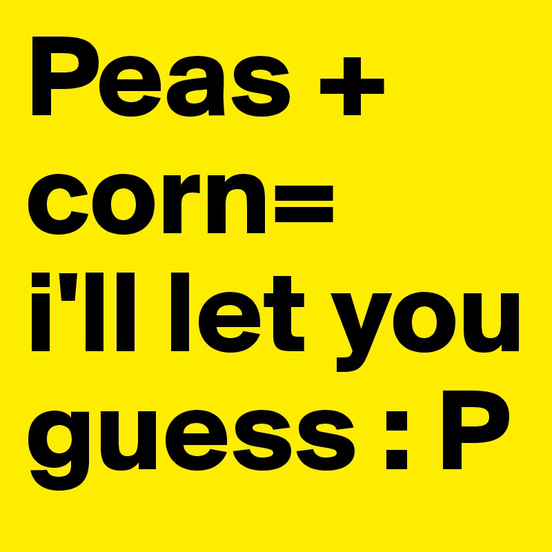 Peas + corn= 
i'll let you guess : P