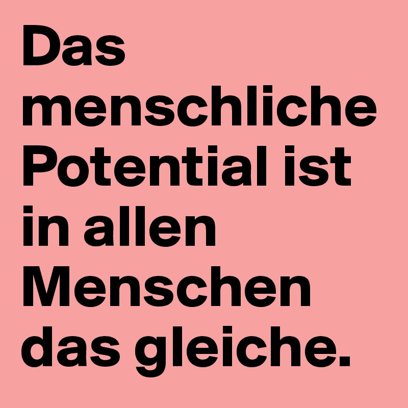Das menschliche Potential ist in allen Menschen das gleiche.