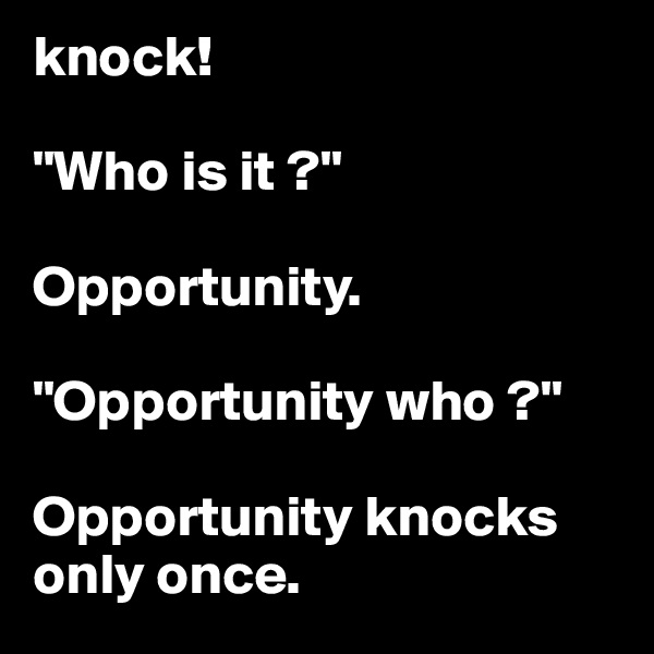 knock!

"Who is it ?"

Opportunity.

"Opportunity who ?"

Opportunity knocks only once.