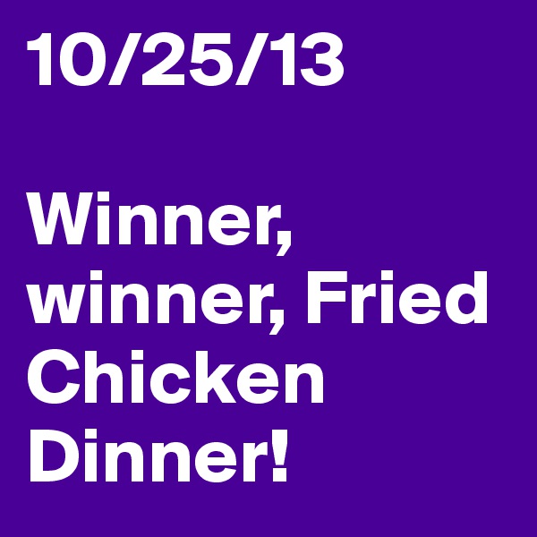 10/25/13

Winner, winner, Fried Chicken Dinner! 