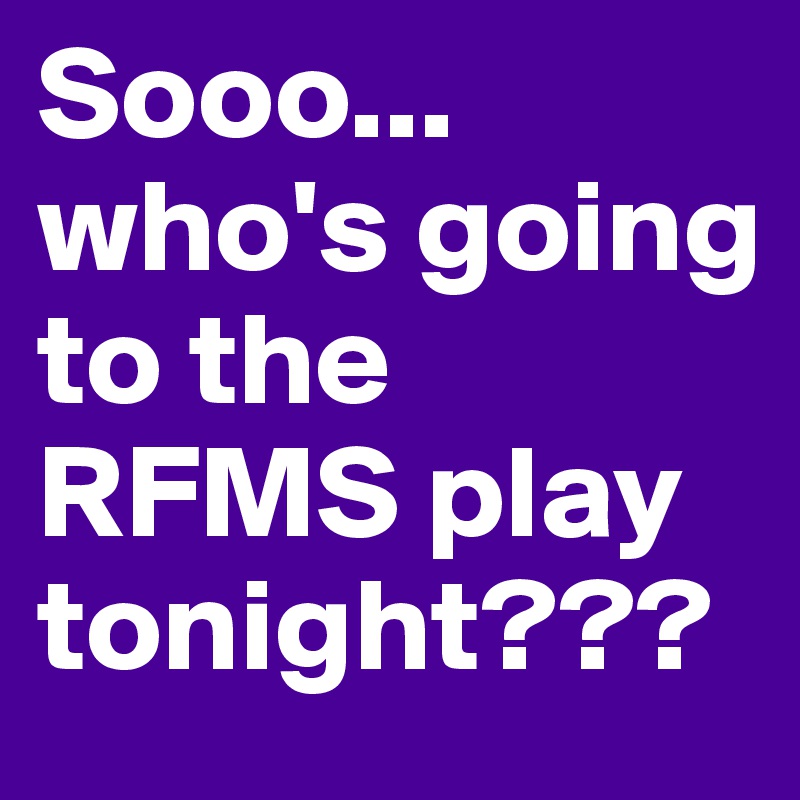 Sooo... who's going to the RFMS play tonight???