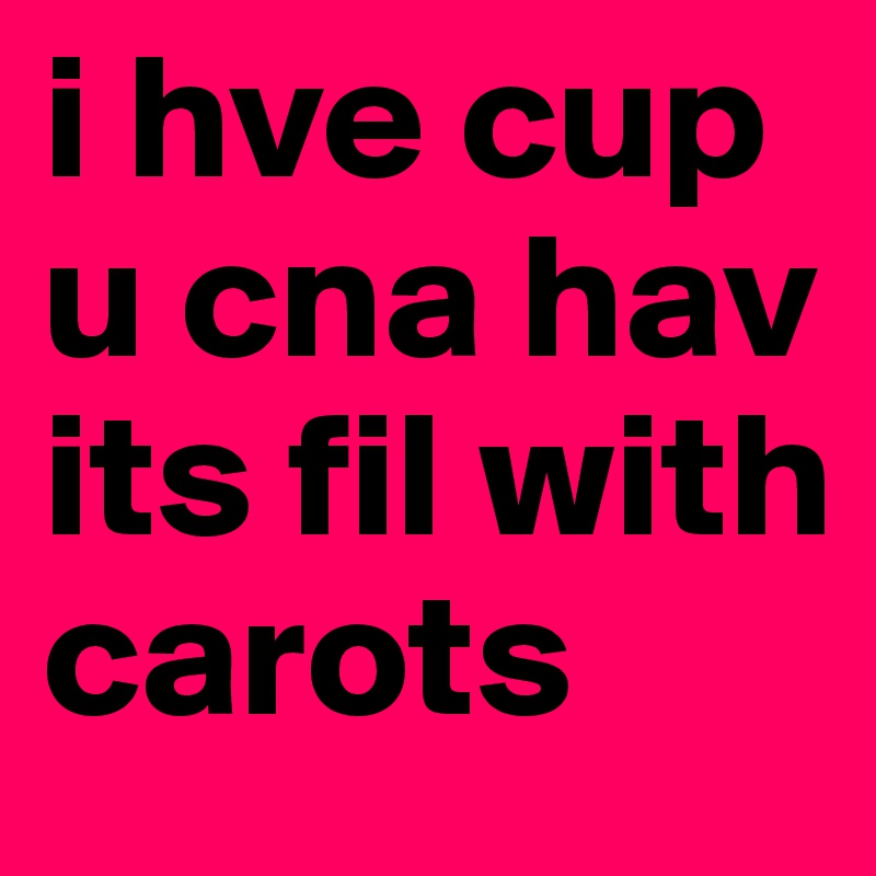 i hve cup u cna hav its fil with carots