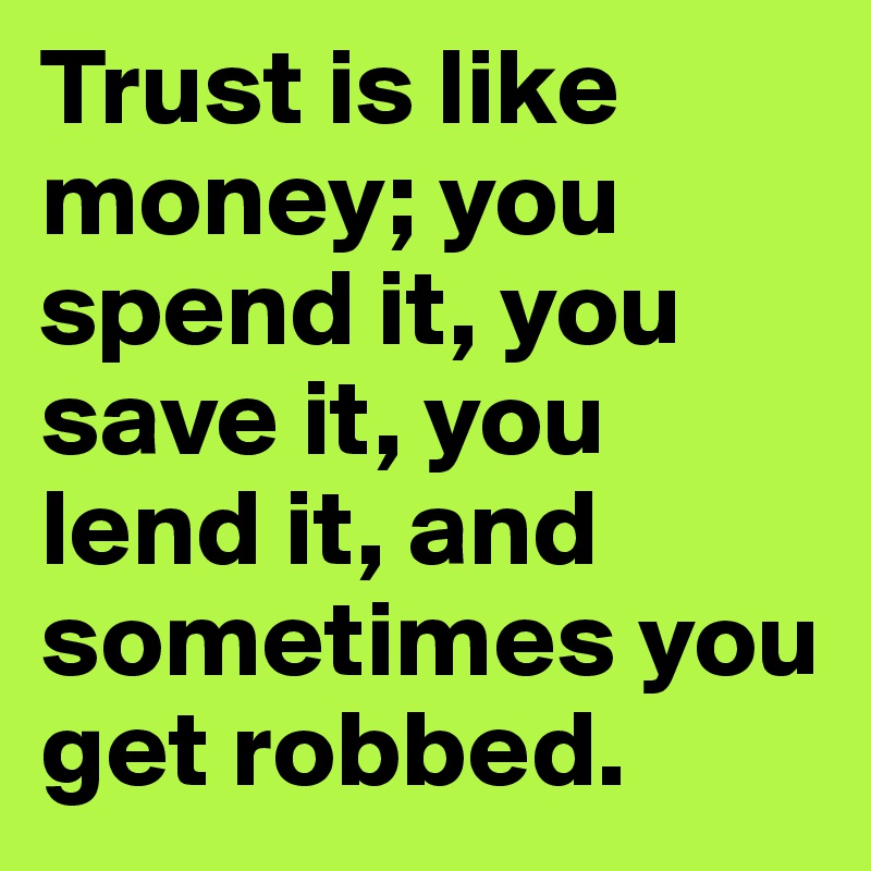 Trust is like money; you spend it, you save it, you lend it, and sometimes you get robbed.