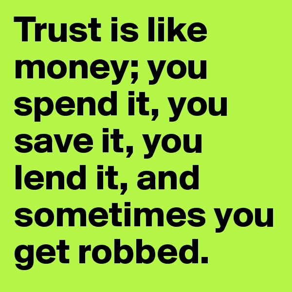 Trust is like money; you spend it, you save it, you lend it, and sometimes you get robbed.