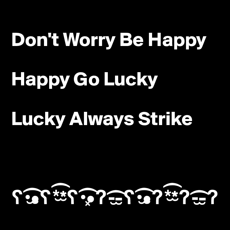 
Don't Worry Be Happy

Happy Go Lucky

Lucky Always Strike



?•??•?*??*?•??•?-??-?•??•?*??*?-??-?