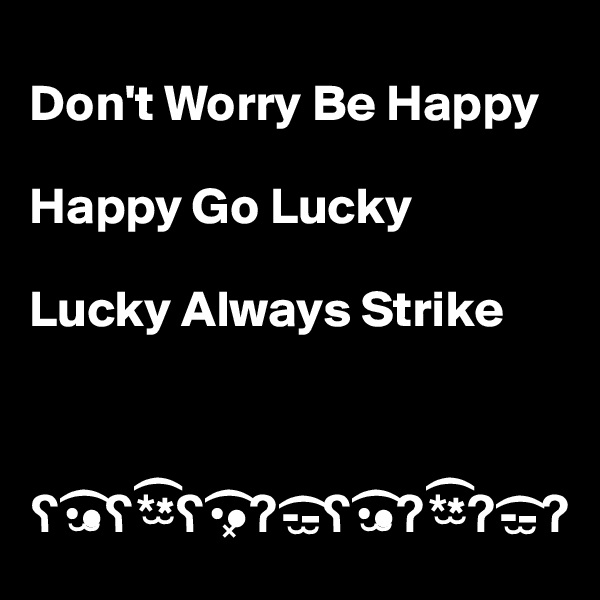 
Don't Worry Be Happy

Happy Go Lucky

Lucky Always Strike



?•??•?*??*?•??•?-??-?•??•?*??*?-??-?