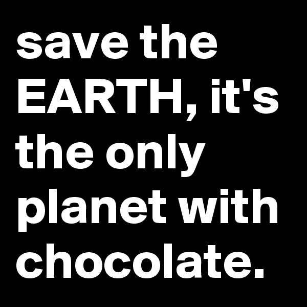 save the EARTH, it's the only planet with chocolate.