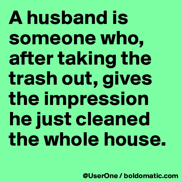 A husband is someone who, after taking the trash out, gives the impression he just cleaned the whole house.
