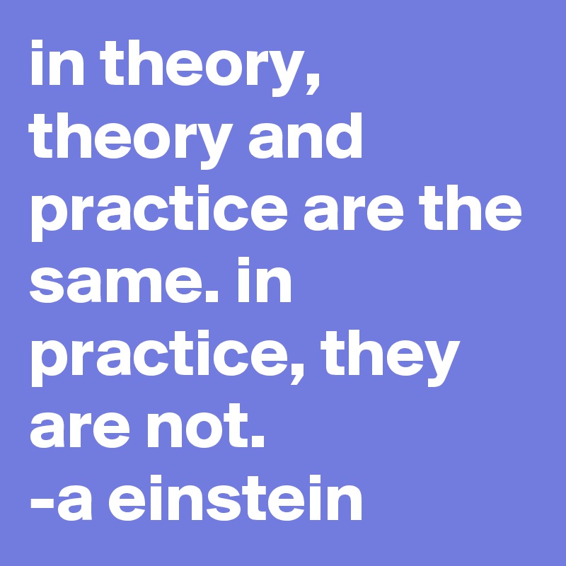 in theory, theory and practice are the same. in practice, they are not ...